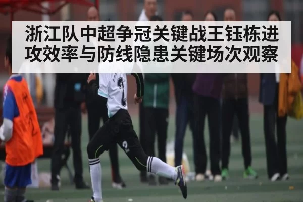 浙江队中超争冠关键战王钰栋进攻效率与防线隐患关键场次观察 | JISU ESPORTS